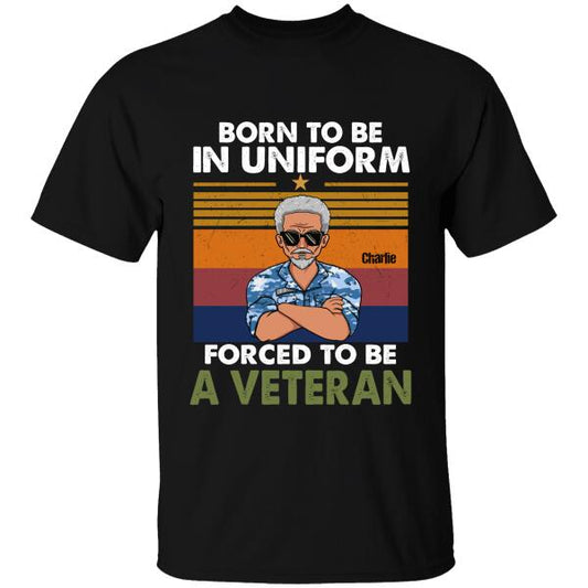 Born To Be In Uniform Forced To Be A Veteran Personalized T-shirt, Best Gift For Dad Grandpa Veterans
