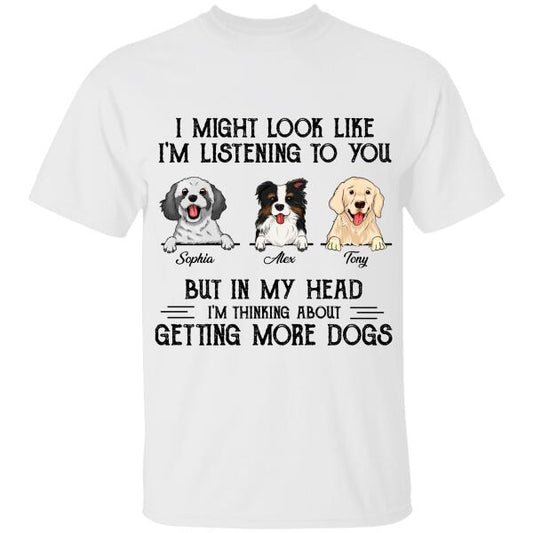 Personalized I Might Look Like I'm Listening To You But In My Head I'm Thinking About Getting More Dogs T-shirt, Best Gift For Dog Lovers