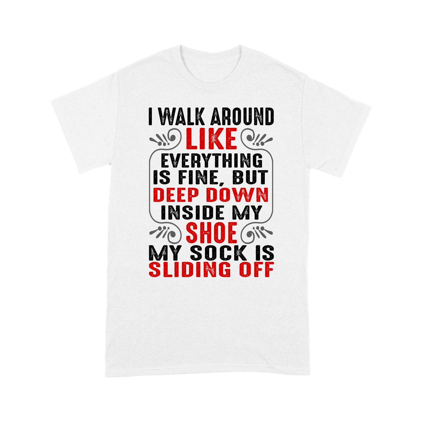 I walk around like everything is fine but deep down inside my shoe my sock is sliding off T-Shirt
