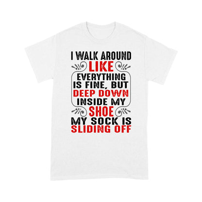 I walk around like everything is fine but deep down inside my shoe my sock is sliding off T-Shirt