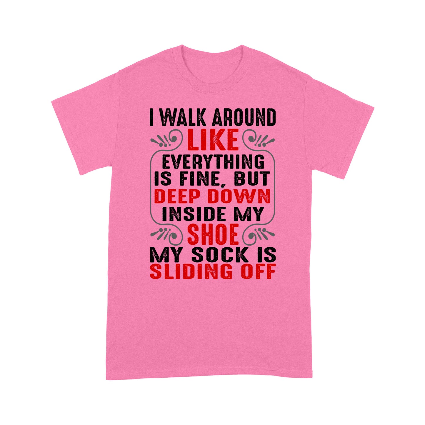 I walk around like everything is fine but deep down inside my shoe my sock is sliding off T-Shirt