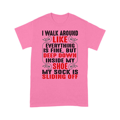 I walk around like everything is fine but deep down inside my shoe my sock is sliding off T-Shirt