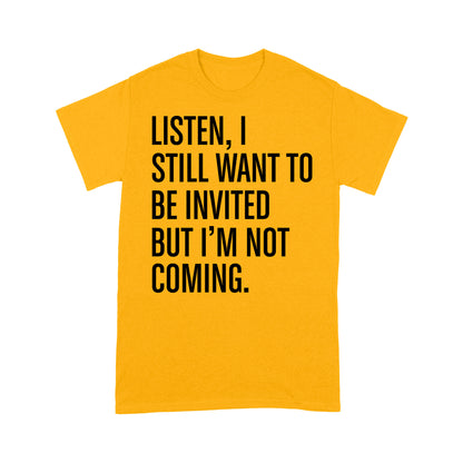 Listen I still want to be invited but i am not coming T-Shirt