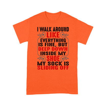 I walk around like everything is fine but deep down inside my shoe my sock is sliding off T-Shirt