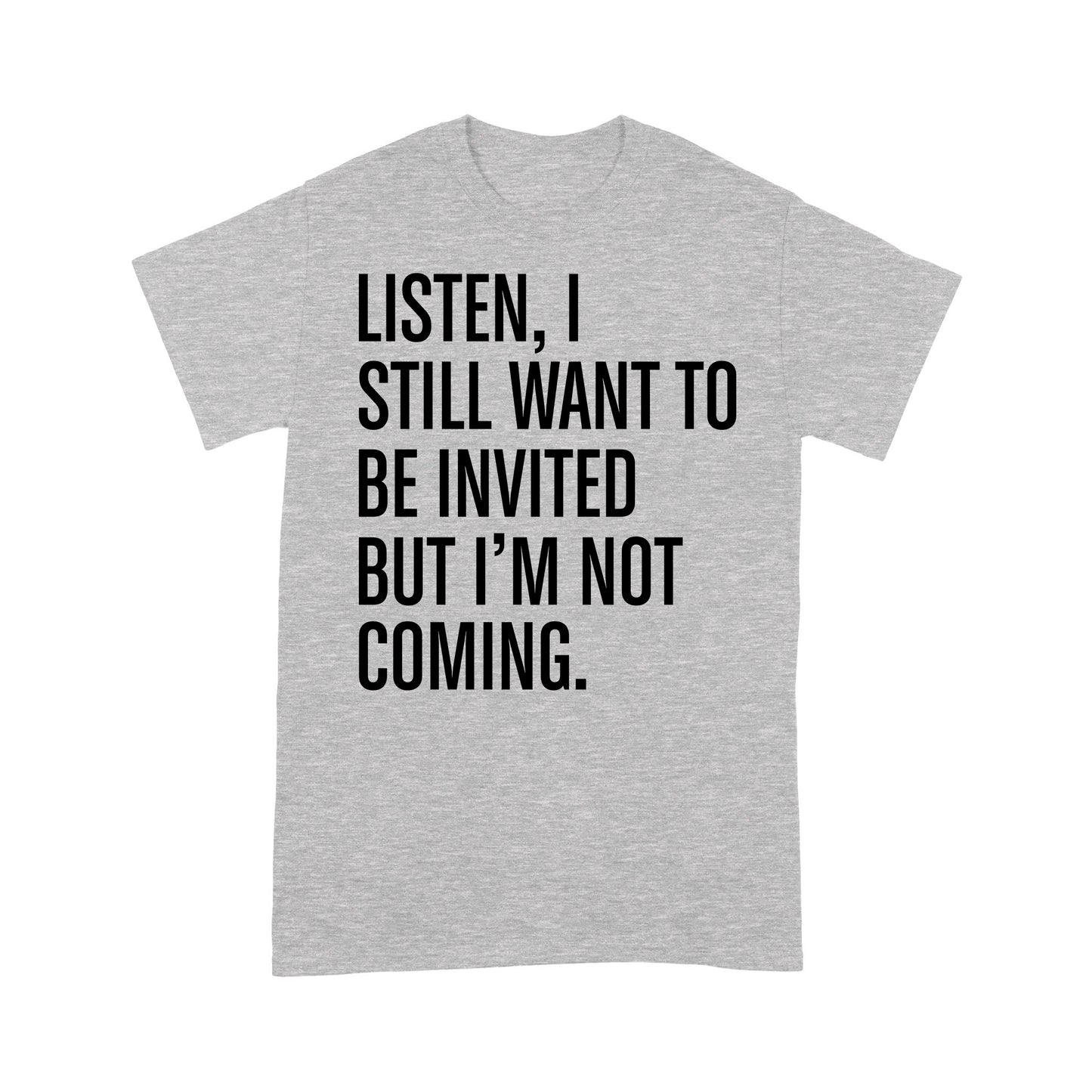 Listen I still want to be invited but i am not coming T-Shirt