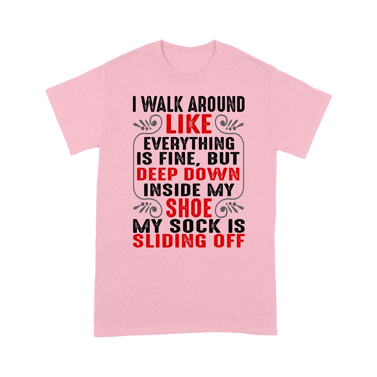 I walk around like everything is fine but deep down inside my shoe my sock is sliding off T-Shirt