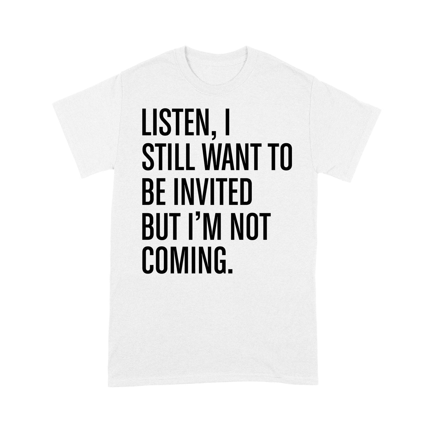 Listen I still want to be invited but i am not coming T-Shirt