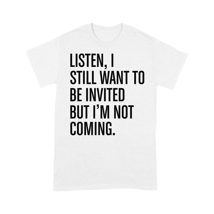 Listen I still want to be invited but i am not coming T-Shirt