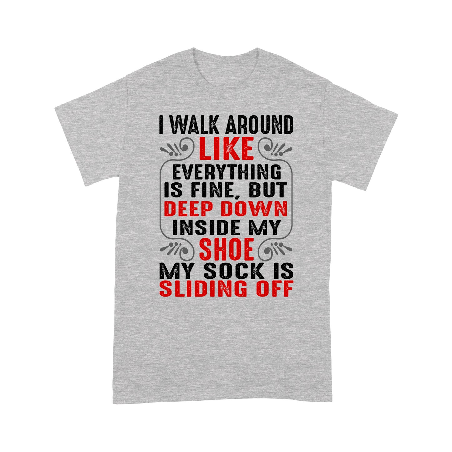 I walk around like everything is fine but deep down inside my shoe my sock is sliding off T-Shirt