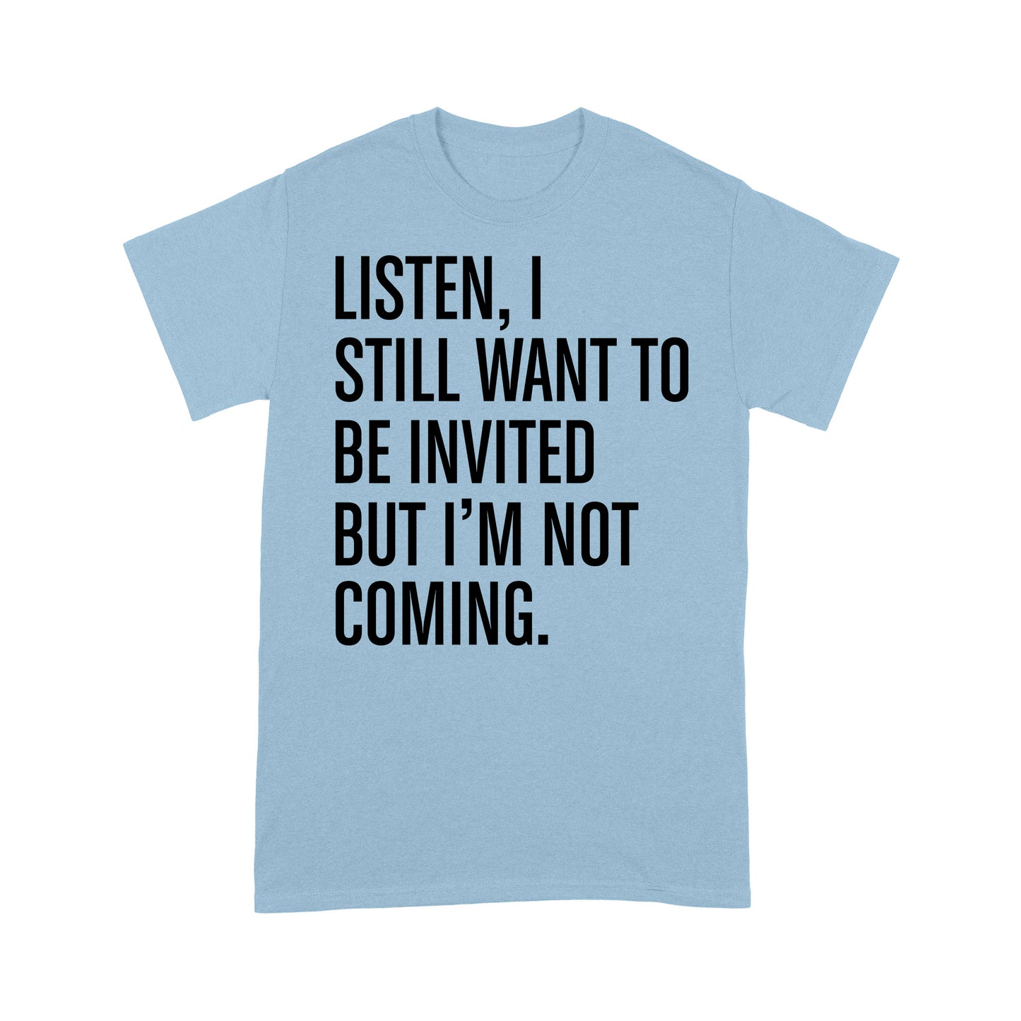 Listen I still want to be invited but i am not coming T-Shirt