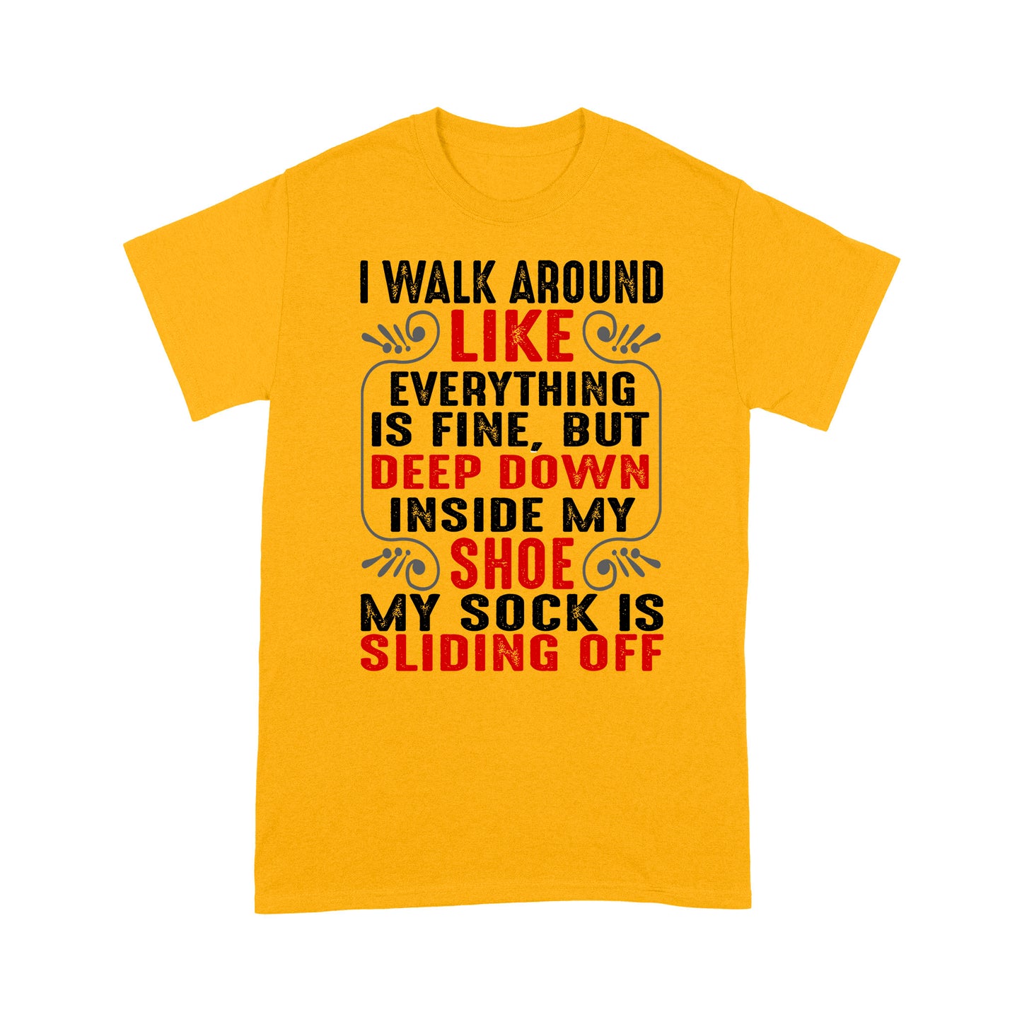 I walk around like everything is fine but deep down inside my shoe my sock is sliding off T-Shirt