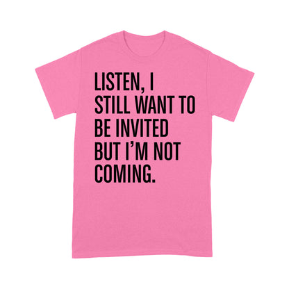 Listen I still want to be invited but i am not coming T-Shirt