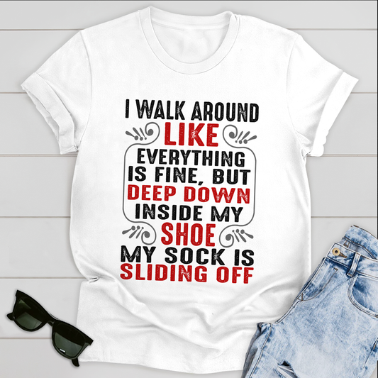 I walk around like everything is fine but deep down inside my shoe my sock is sliding off T-Shirt