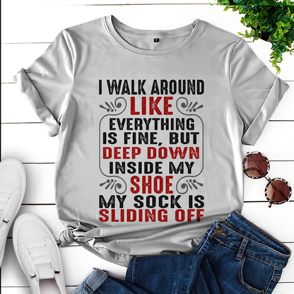 I walk around like everything is fine but deep down inside my shoe my sock is sliding off T-Shirt