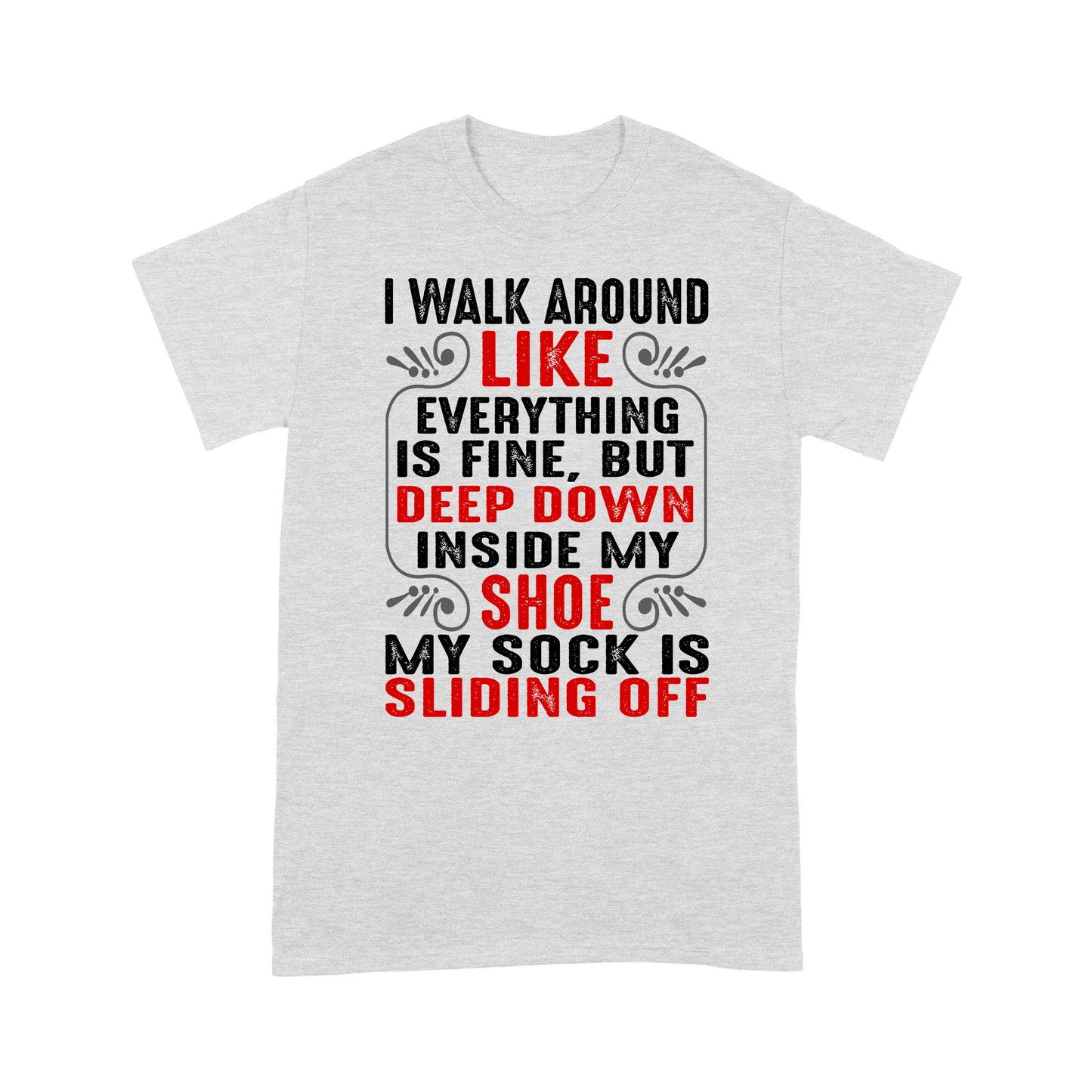 I walk around like everything is fine but deep down inside my shoe my sock is sliding off T-Shirt