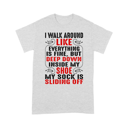 I walk around like everything is fine but deep down inside my shoe my sock is sliding off T-Shirt