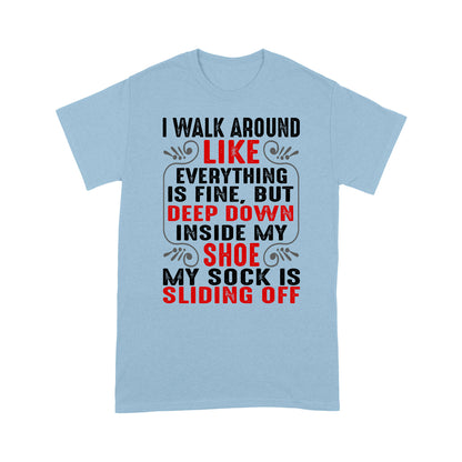 I walk around like everything is fine but deep down inside my shoe my sock is sliding off T-Shirt