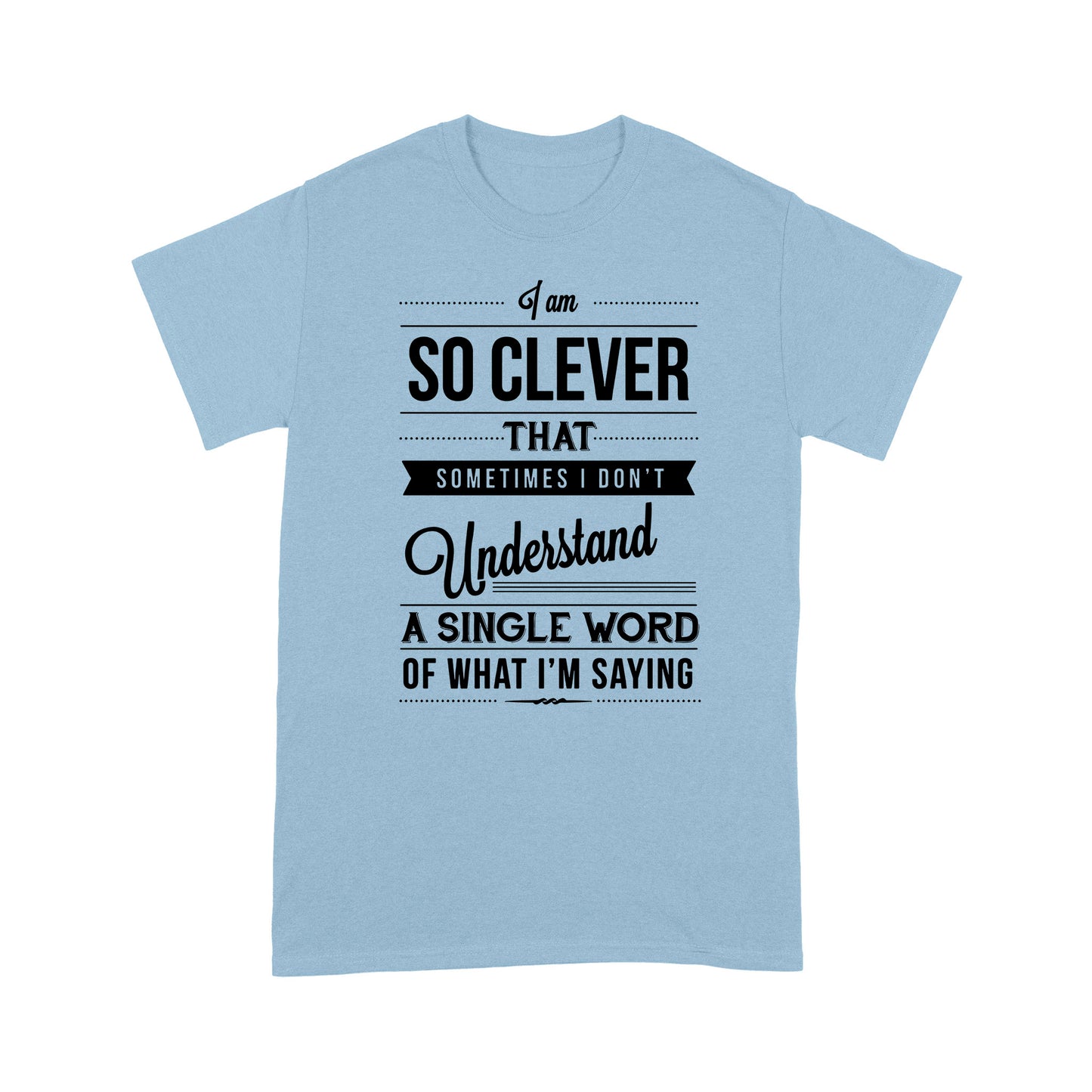 I am so clever that sometimes i do not understand a single word of what i am saying T-Shirt