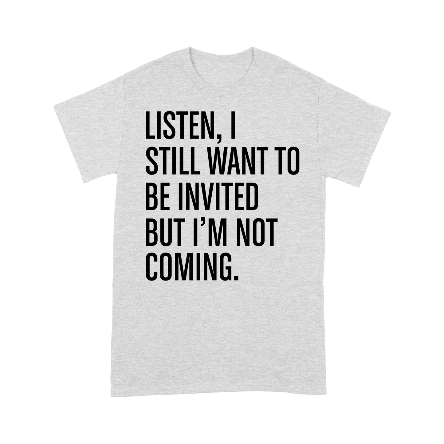 Listen I still want to be invited but i am not coming T-Shirt