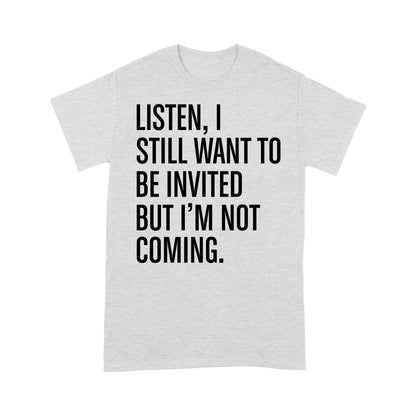 Listen I still want to be invited but i am not coming T-Shirt